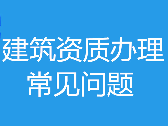 建筑資質(zhì)辦理期間經(jīng)常會遇見哪些問題？