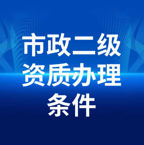 市政公用工程施工總承包二級資質(zhì)辦理需要滿足什么條件呢？